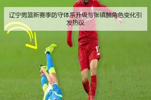 辽宁男篮新赛季防守体系升级与张镇麟角色变化引发热议